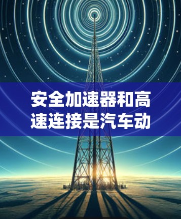 安全加速器和高速连接是汽车动力系统的两个关键组成部分，尽管在某些车辆中被设计为协同使用，但它们在技术实现和应用场景上存在一定的区别