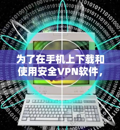 为了在手机上下载和使用安全VPN软件，可以按照以下步骤进行