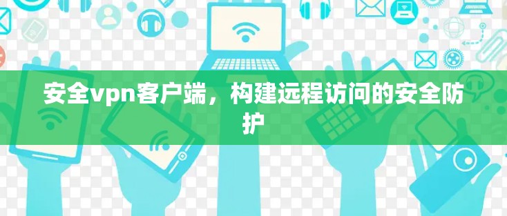 安全vpn客户端，构建远程访问的安全防护