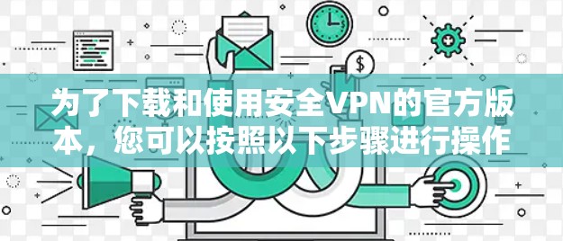 为了下载和使用安全VPN的官方版本，您可以按照以下步骤进行操作