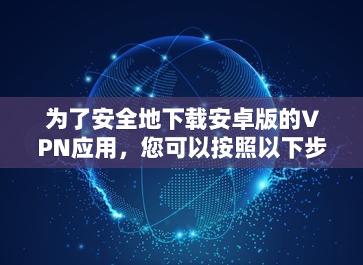 为了安全地下载安卓版的VPN应用，您可以按照以下步骤进行操作
