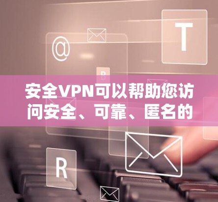 安全VPN可以帮助您访问安全、可靠、匿名的网络服务。以下是推荐几种常见的安全VPN类型和下载步骤，供您参考