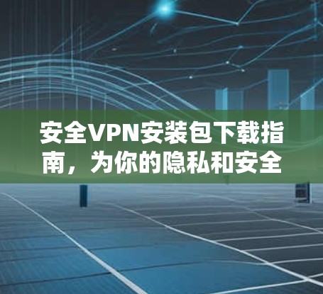 安全VPN安装包下载指南，为你的隐私和安全保驾护航
