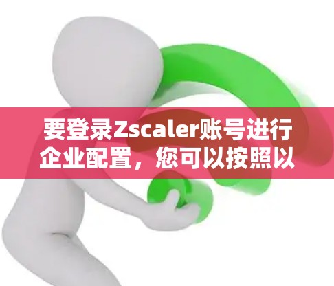 要登录Zscaler账号进行企业配置，您可以按照以下步骤进行操作