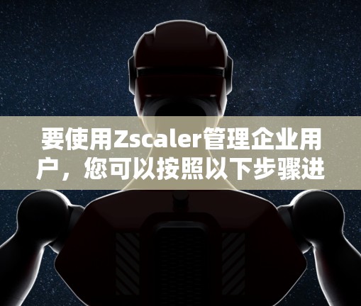 要使用Zscaler管理企业用户，您可以按照以下步骤进行