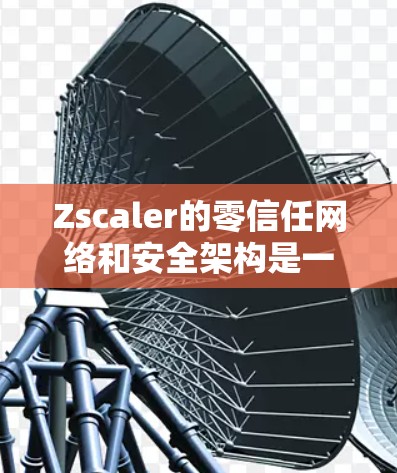 Zscaler的零信任网络和安全架构是一个全面且专业的安全解决方案，旨在通过无信任的环境保护用户和设备的安全。以下是对Zscaler零信任网络和安全架构的详细分析
