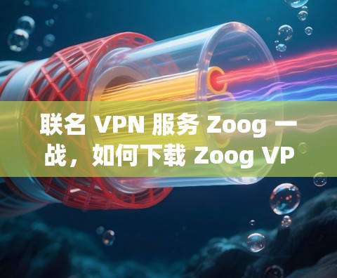 联名 VPN 服务 Zoog 一战，如何下载 Zoog VPN 安卓客户端？