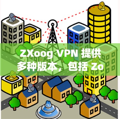 ZXoog VPN 提供多种版本，包括 Zoog VPN 6 和 Zoog VPN 7。如果你需要在机场或 anywhere快速、安全地访问内容或资料，可以尝试以下方法
