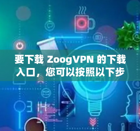要下载 ZoogVPN 的下载入口,您可以按照以下步骤操作 要下载 ZoogVPN 的下载入口,您可以按照以下步骤操作