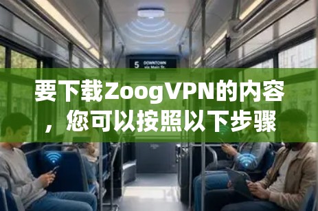 要下载ZoogVPN的内容,您可以按照以下步骤操作 要下载ZoogVPN的内容,您可以按照以下步骤操作