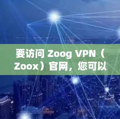 要访问 Zoog VPN（Zoox）官网，您可以按照以下步骤操作