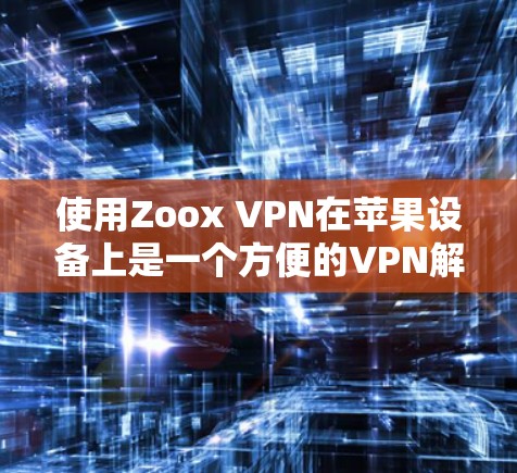 使用Zoox VPN在苹果设备上是一个方便的VPN解决方案。以下是一个详细的步骤指南，帮助您顺利安装和使用Zoox VPN