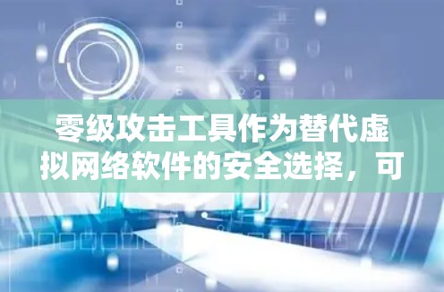 零级攻击工具作为替代虚拟网络软件的安全选择，可以从以下几个方面进行评估