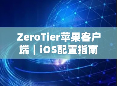 ZeroTier苹果客户端｜iOS配置指南