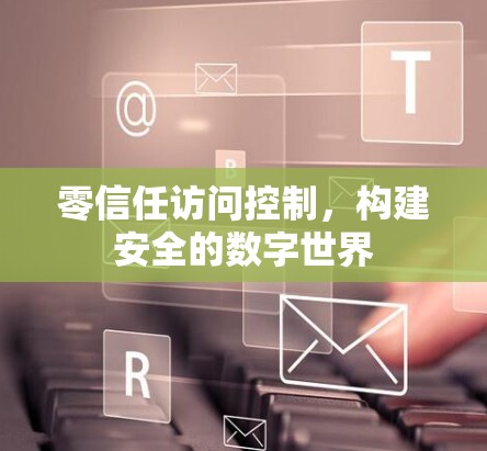 零信任访问控制，构建安全的数字世界