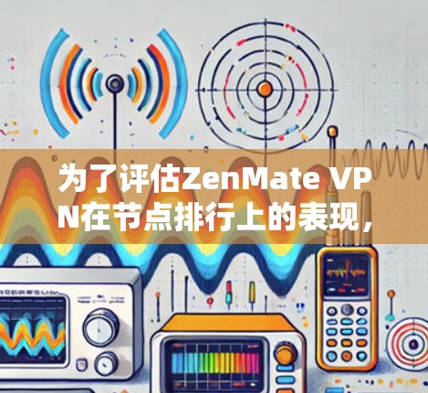为了评估ZenMate VPN在节点排行上的表现，以下是详细的步骤和可能的测试结果