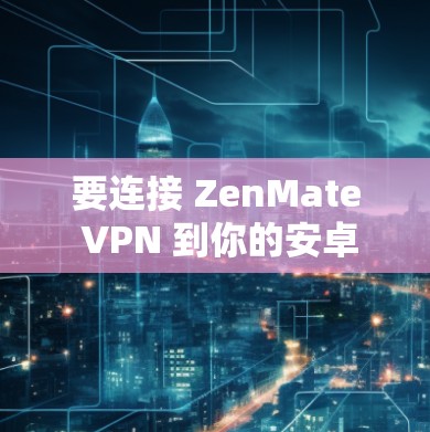 要连接 ZenMate VPN 到你的安卓手机，你可以按照以下步骤进行操作。具体步骤可能因设备和应用版本的设置而有所不同，但以下是一般通用的步骤