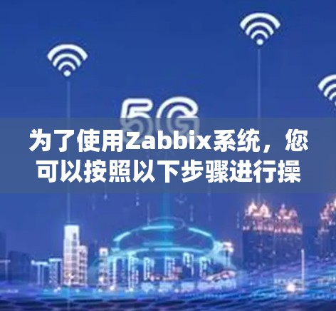 为了使用Zabbix系统，您可以按照以下步骤进行操作