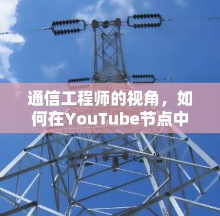 通信工程师的视角，如何在YouTube节点中实现高效通信