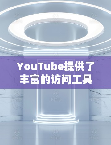 YouTube提供了丰富的访问工具，帮助用户在网页上更高效地访问内容。以下是这些工具的详细介绍