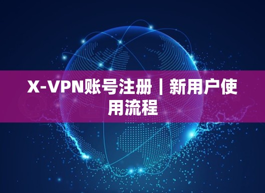 X-VPN账号注册｜新用户使用流程