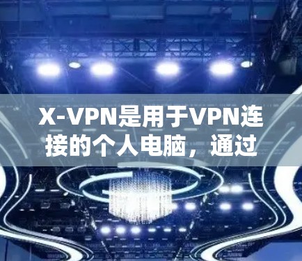 X-VPN是用于VPN连接的个人电脑，通过速度优化和连接技巧来提升网络性能。以下是对X-VPN优化速度和提升连接技巧的详细分析