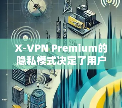 X-VPN Premium的隐私模式决定了用户在使用该VPN时如何保护自己的数据和隐私。以下是X-VPN Premium X-VPN Premium隐私模式的详细功能说明