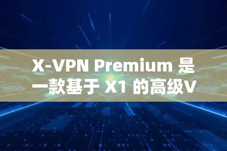 X-VPN Premium 是一款基于 X1 的高级VPN软件，以其卓越的性能和多端功能而备受推崇。以下是对其体验的详细分析