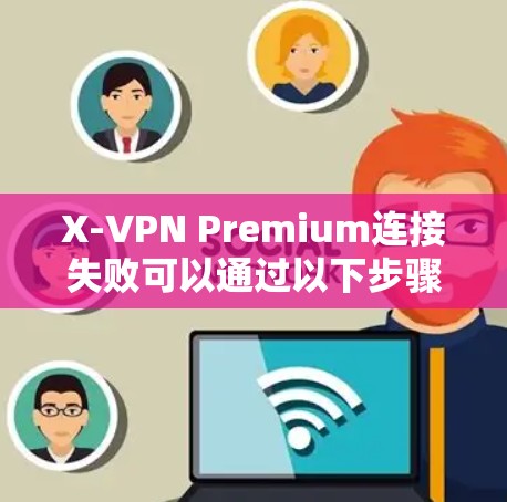 X-VPN Premium连接失败可以通过以下步骤进行修复和解决