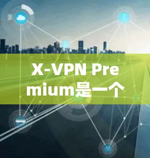 X-VPN Premium是一个备受推崇的VPN服务，其性能和稳定性在多个方面都有显著的优势。以下是对X-VPN Premium的详细分析