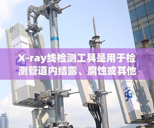 X-ray线检测工具是用于检测管道内结露、腐蚀或其他潜在问题的设备，分为线状和射线状两种。以下是详细的分步解释