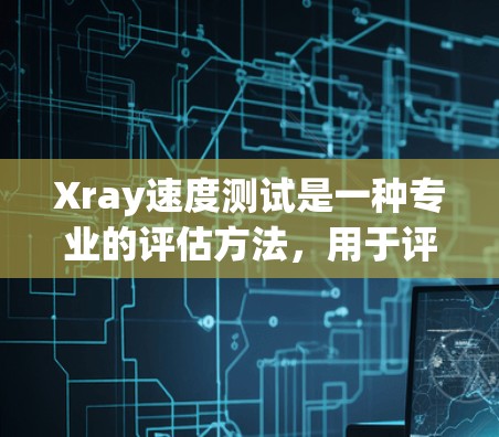 Xray速度测试是一种专业的评估方法，用于评估电力线路的性能，包括定位缺陷、检测故障和评估电流密度等。以下是对该方法的详细总结
