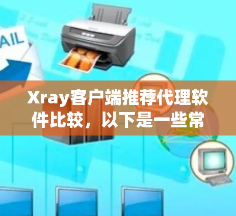 Xray客户端推荐代理软件比较，以下是一些常用的代理软件，可供您选择