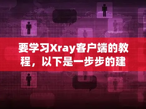 要学习Xray客户端的教程，以下是一步步的建议