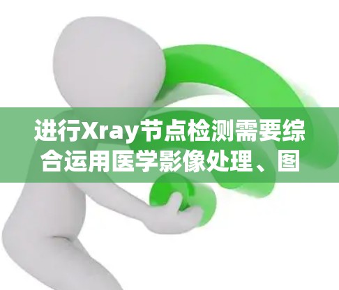 进行Xray节点检测需要综合运用医学影像处理、图像分析和机器学习的方法。以下是对该过程的详细步骤和指导
