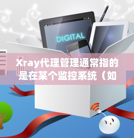 Xray代理管理通常指的是在某个监控系统（如Xray、Nestor、Orbit等）中管理代理（比如设备、节点、服务等）的流程和操作。以下是一些常见的Xray代理管理步骤