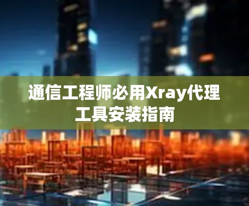 通信工程师必用Xray代理工具安装指南