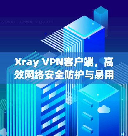 Xray VPN客户端，高效网络安全防护与易用性
