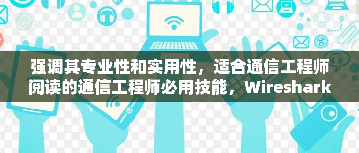 强调其专业性和实用性，适合通信工程师阅读的通信工程师必用技能，Wireshark抓包工具解析