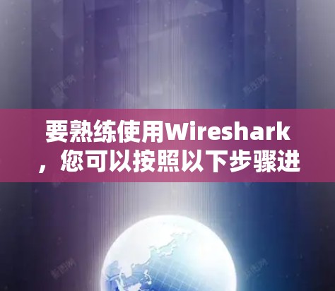 要熟练使用Wireshark，您可以按照以下步骤进行