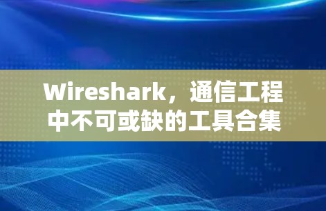 Wireshark，通信工程中不可或缺的工具合集