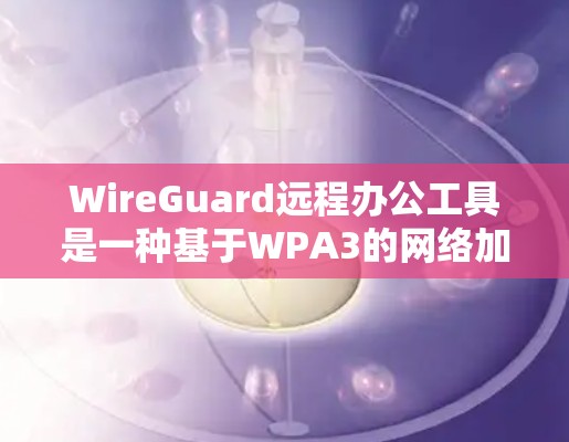WireGuard远程办公工具是一种基于WPA3的网络加密软件，广泛应用于远程办公场景中。以下是关于WireGuard在远程办公中的应用场景分析