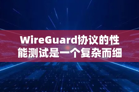 WireGuard协议的性能测试是一个复杂而细致的过程，涉及多个因素的综合影响。以下是一个详细的分析和步骤，帮助您更好地理解和评估WireGuard的性能