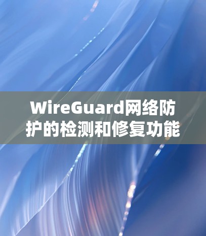 WireGuard网络防护的检测和修复功能是其核心组成部分，主要服务于对网络攻击的预防和响应。以下是关于WireGuard检测和修复功能的详细总结