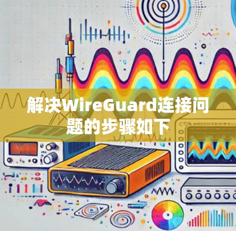 解决WireGuard连接问题的步骤如下