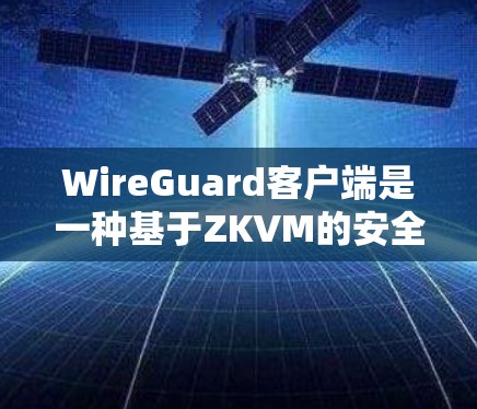 WireGuard客户端是一种基于ZKVM的安全网络应用，适合在本地计算机上进行安全访问。以下是几种常用的WireGuard客户端推荐，根据不同的使用场景和需求进行选择