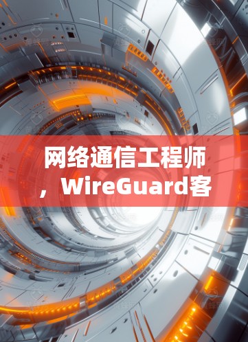 网络通信工程师，WireGuard客户端设备连接方法解析