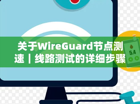关于WireGuard节点测速｜线路测试的详细步骤和注意事项，以下是一个清晰的指南