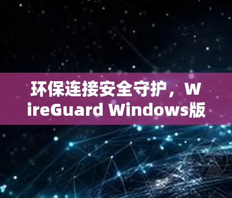 环保连接安全守护，WireGuard Windows版实用指南