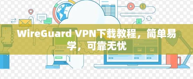 WireGuard VPN下载教程，简单易学，可靠无忧